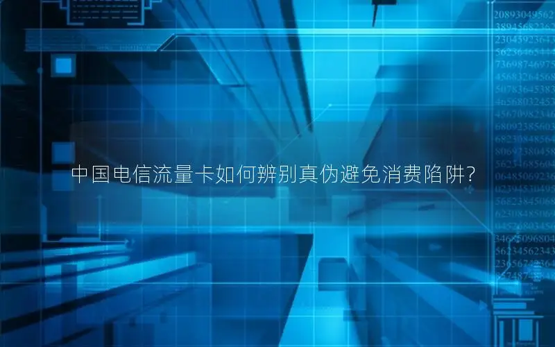 中国电信流量卡如何辨别真伪避免消费陷阱？