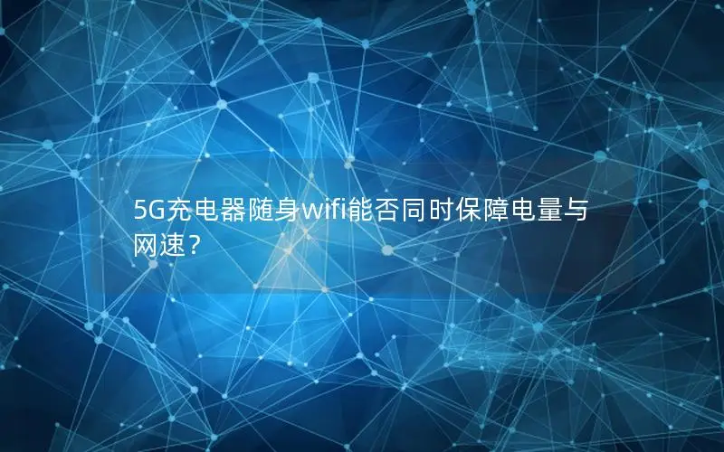 5G充电器随身wifi能否同时保障电量与网速？