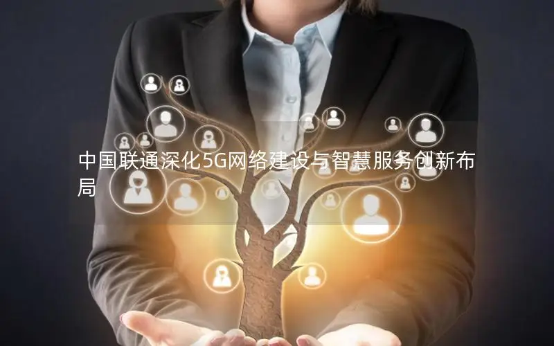 中国联通深化5G网络建设与智慧服务创新布局