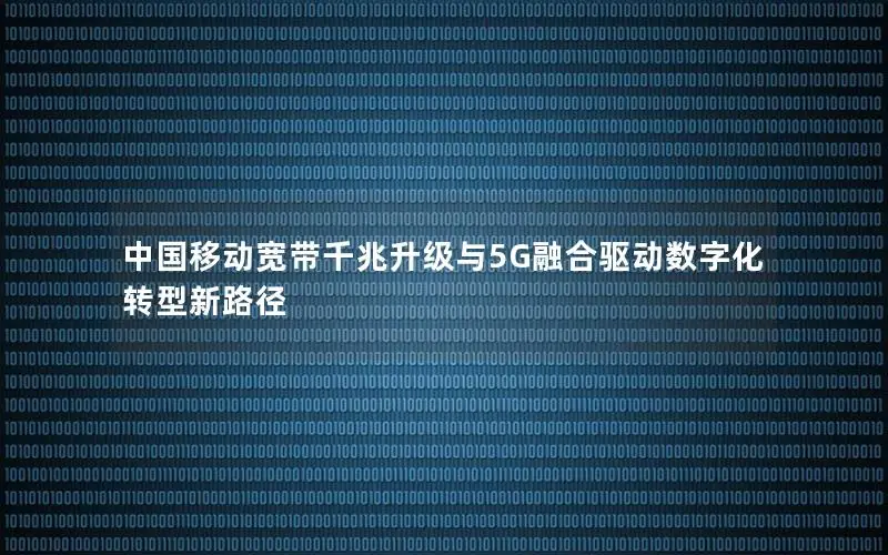 中国移动宽带千兆升级与5G融合驱动数字化转型新路径