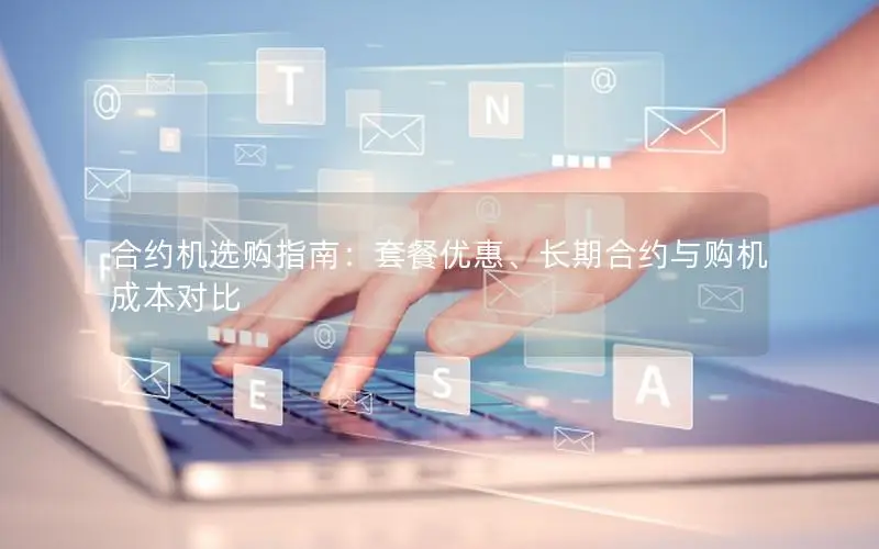 合约机选购指南：套餐优惠、长期合约与购机成本对比