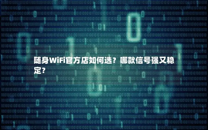 随身WiFi官方店如何选？哪款信号强又稳定？