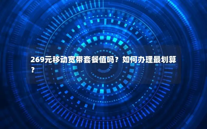 269元移动宽带套餐值吗？如何办理最划算？