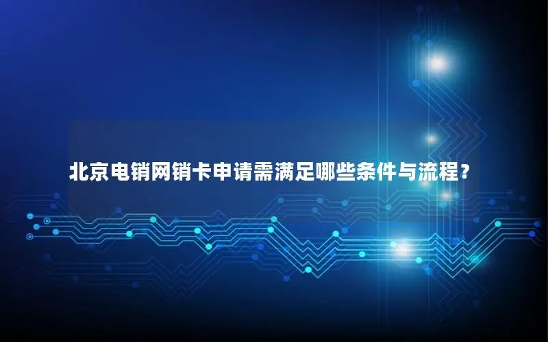 北京电销网销卡申请需满足哪些条件与流程？