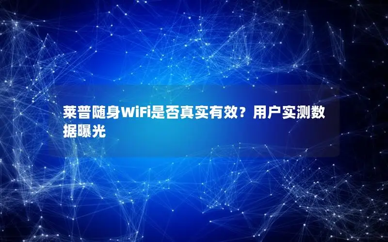 莱普随身WiFi是否真实有效？用户实测数据曝光