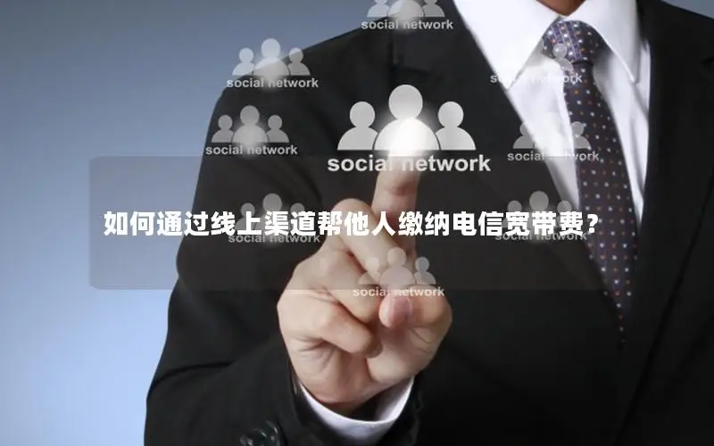 如何通过线上渠道帮他人缴纳电信宽带费？