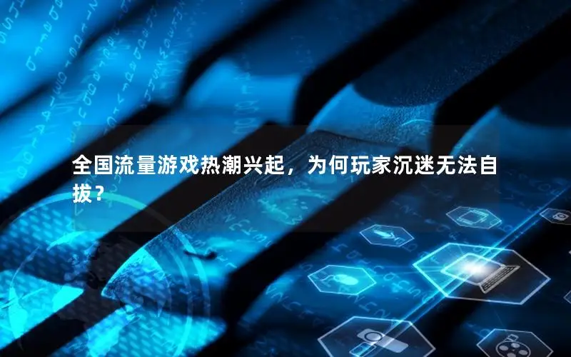 全国流量游戏热潮兴起，为何玩家沉迷无法自拔？