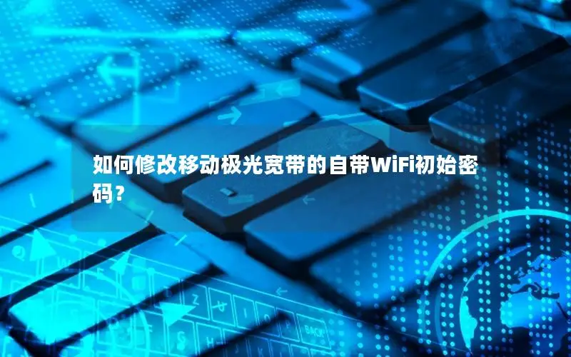 如何修改移动极光宽带的自带WiFi初始密码？