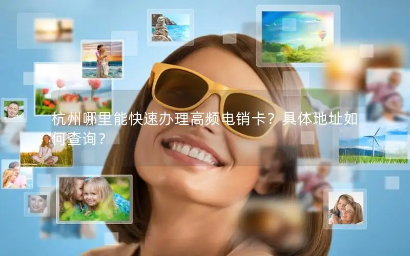 杭州哪里能快速办理高频电销卡？具体地址如何查询？