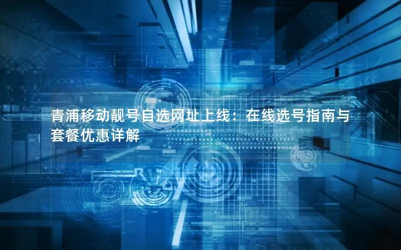 青浦移动靓号自选网址上线：在线选号指南与套餐优惠详解