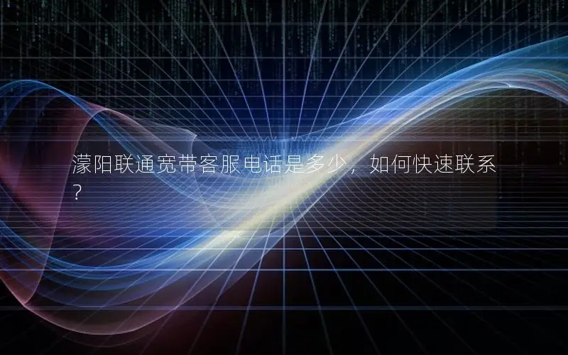 濛阳联通宽带客服电话是多少，如何快速联系？