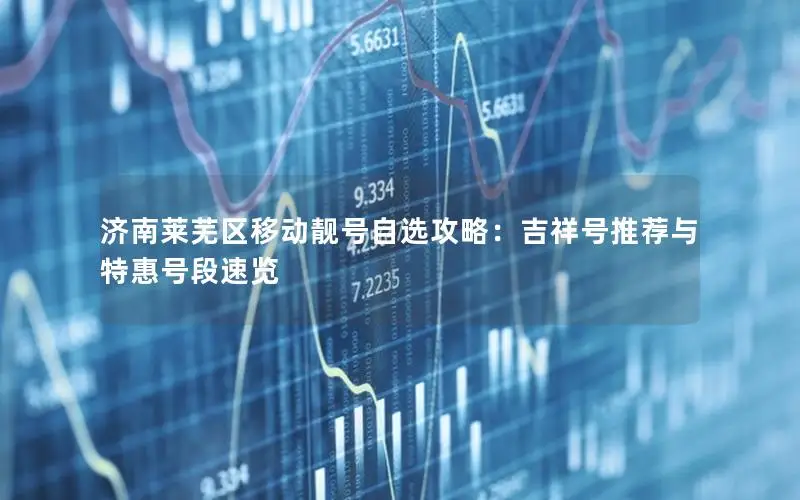 济南莱芜区移动靓号自选攻略：吉祥号推荐与特惠号段速览