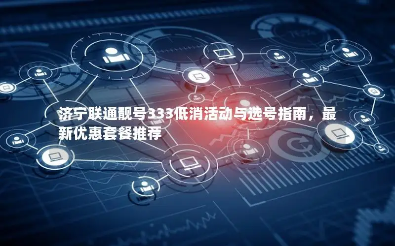 济宁联通靓号333低消活动与选号指南，最新优惠套餐推荐