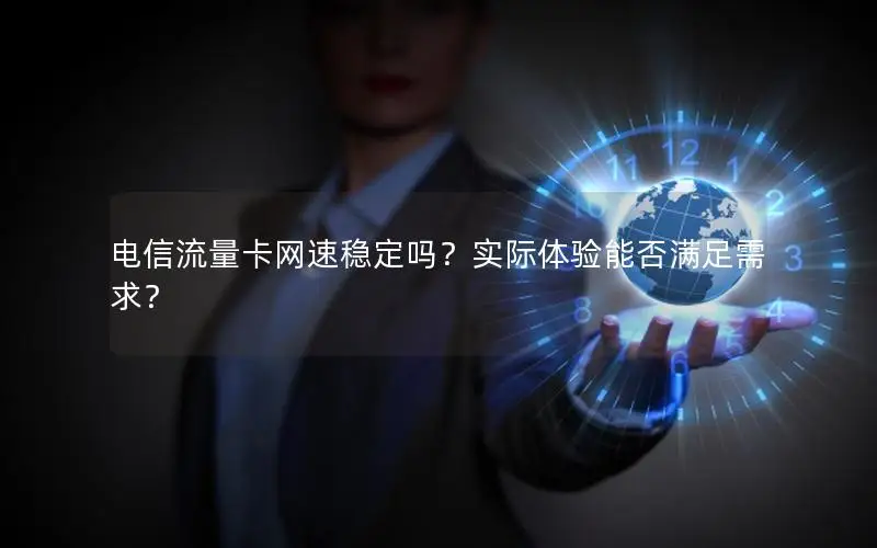 电信流量卡网速稳定吗？实际体验能否满足需求？