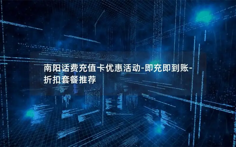 南阳话费充值卡优惠活动-即充即到账-折扣套餐推荐