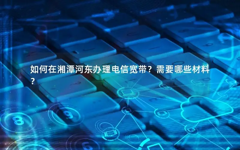 如何在湘潭河东办理电信宽带？需要哪些材料？