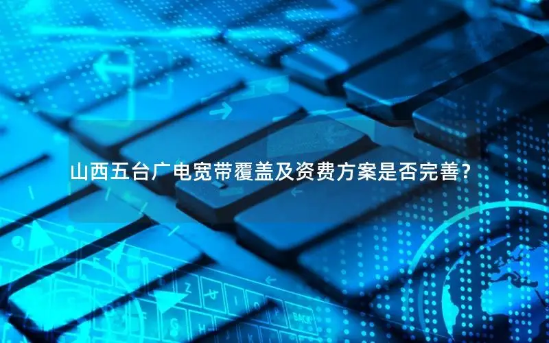 山西五台广电宽带覆盖及资费方案是否完善？