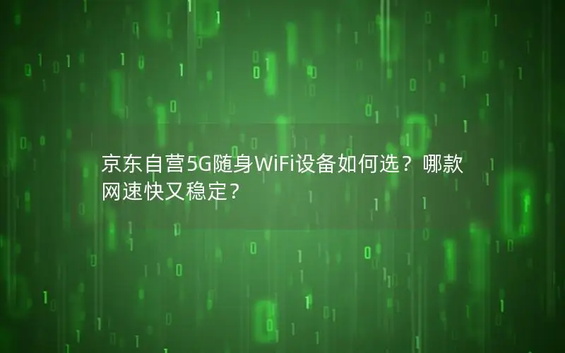 京东自营5G随身WiFi设备如何选？哪款网速快又稳定？
