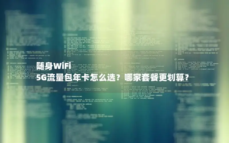 随身WiFi 5G流量包年卡怎么选？哪家套餐更划算？