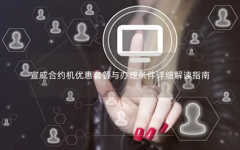 宣威合约机优惠套餐与办理条件详细解读指南