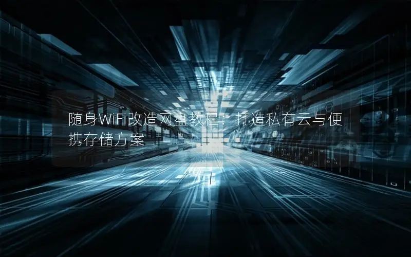 随身WiFi改造网盘教程：打造私有云与便携存储方案
