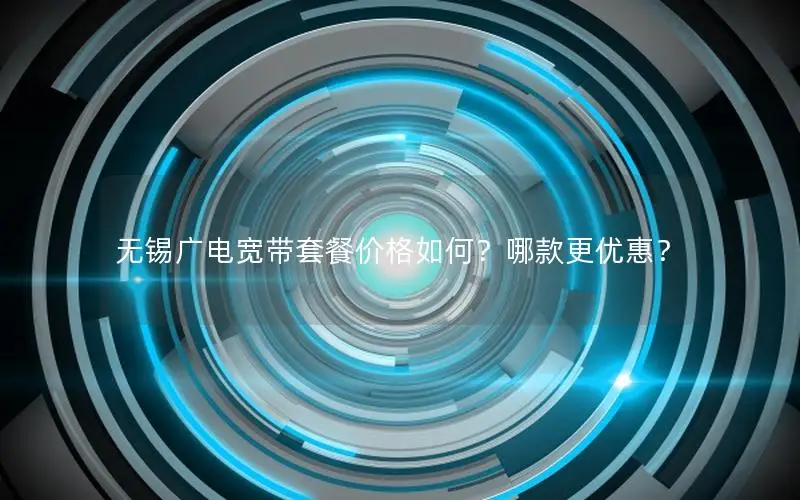 无锡广电宽带套餐价格如何？哪款更优惠？
