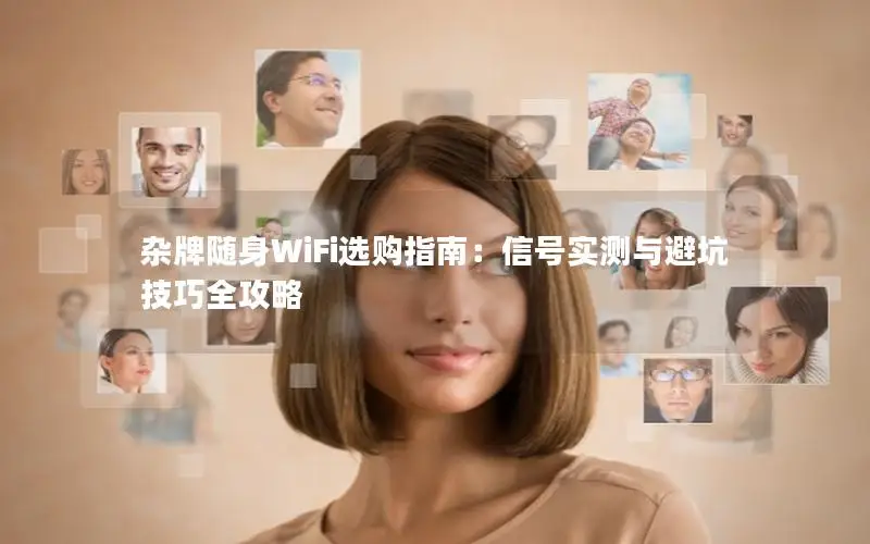 杂牌随身WiFi选购指南：信号实测与避坑技巧全攻略