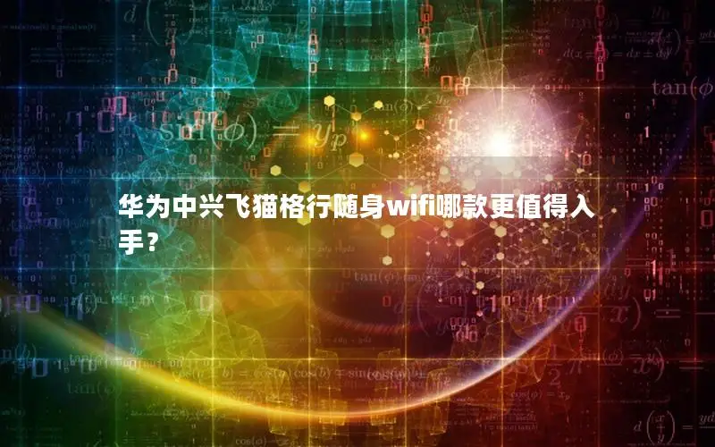 华为中兴飞猫格行随身wifi哪款更值得入手？