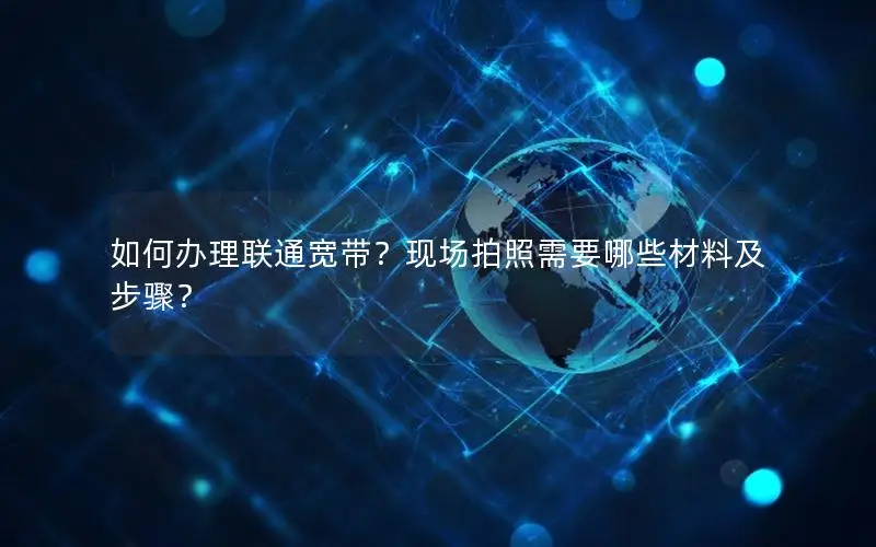 如何办理联通宽带？现场拍照需要哪些材料及步骤？