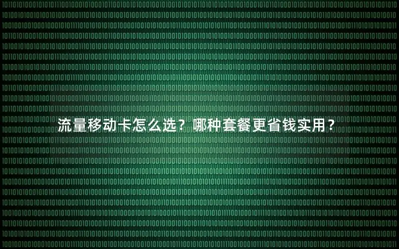 流量移动卡怎么选？哪种套餐更省钱实用？
