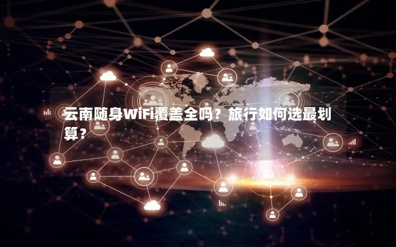 云南随身WiFi覆盖全吗？旅行如何选最划算？
