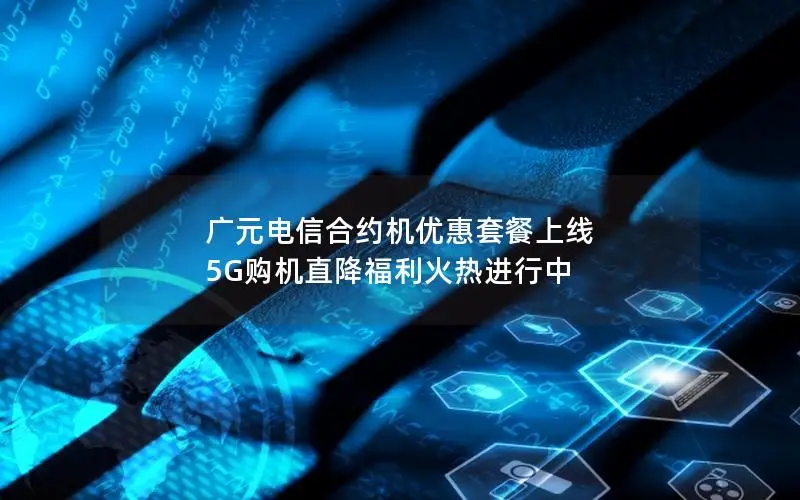 广元电信合约机优惠套餐上线 5G购机直降福利火热进行中