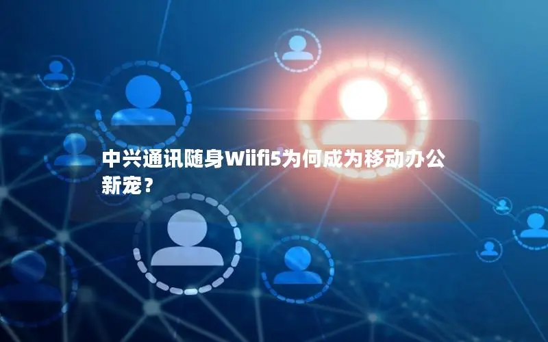 中兴通讯随身Wiifi5为何成为移动办公新宠？