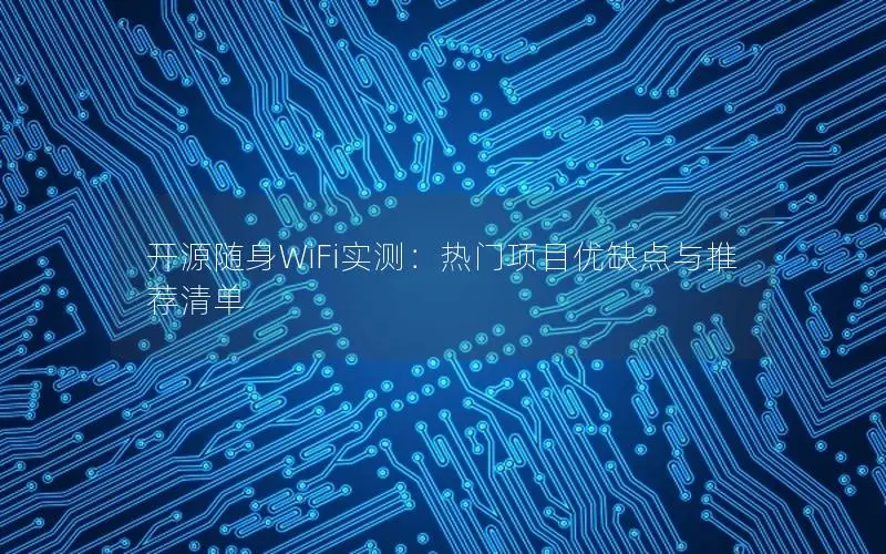 开源随身WiFi实测：热门项目优缺点与推荐清单