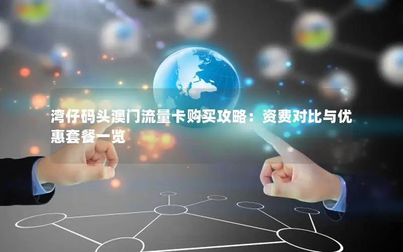 湾仔码头澳门流量卡购买攻略：资费对比与优惠套餐一览
