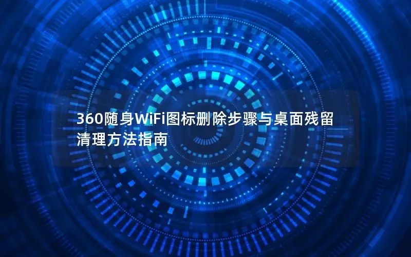 360随身WiFi图标删除步骤与桌面残留清理方法指南