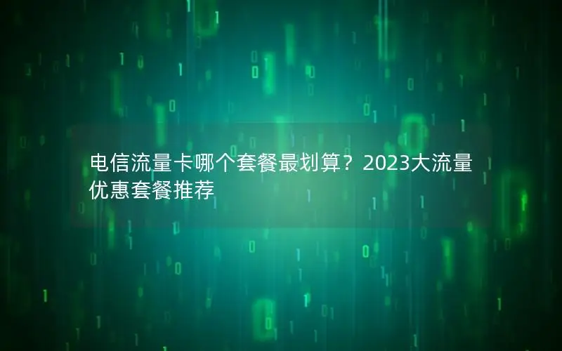 电信流量卡哪个套餐最划算？2023大流量优惠套餐推荐