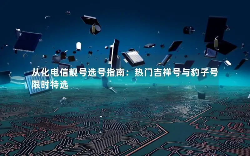从化电信靓号选号指南：热门吉祥号与豹子号限时特选