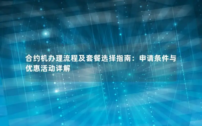 合约机办理流程及套餐选择指南：申请条件与优惠活动详解