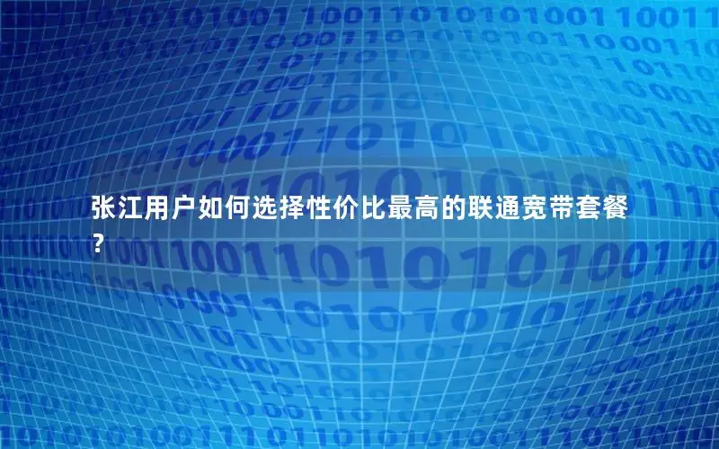 张江用户如何选择性价比最高的联通宽带套餐？