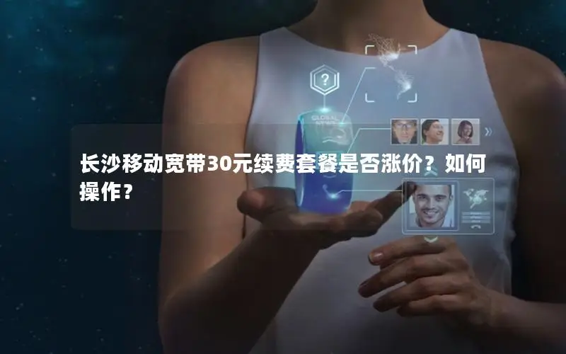 长沙移动宽带30元续费套餐是否涨价？如何操作？