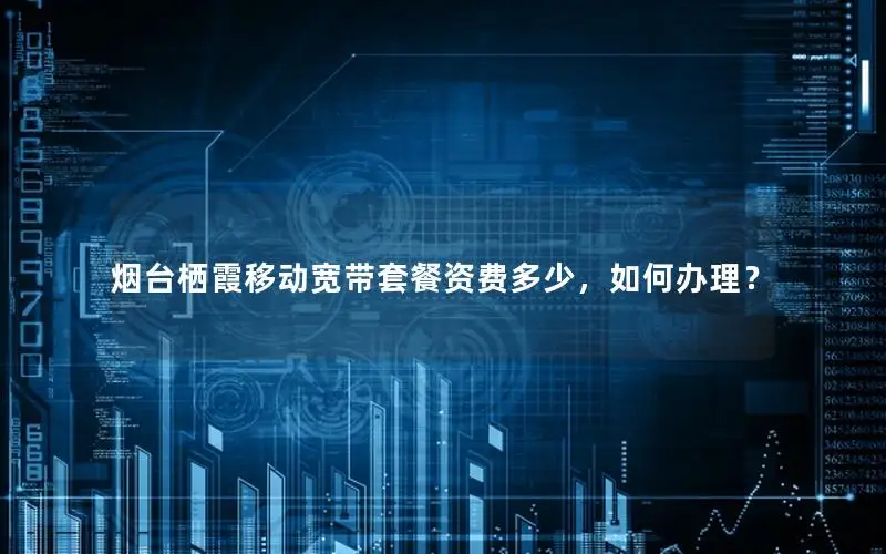 烟台栖霞移动宽带套餐资费多少，如何办理？