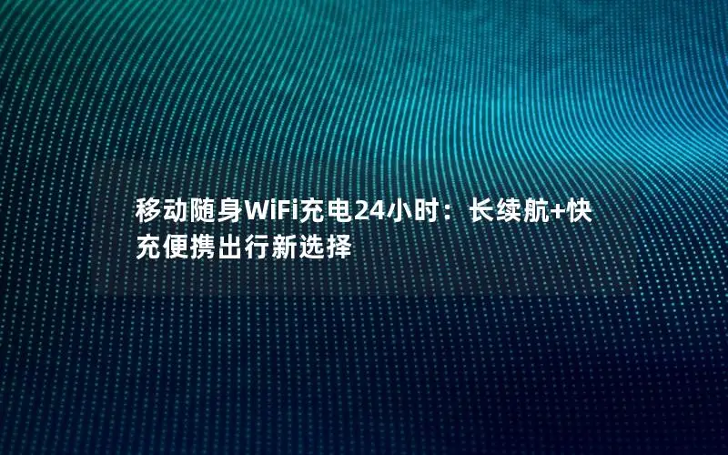 移动随身WiFi充电24小时：长续航+快充便携出行新选择