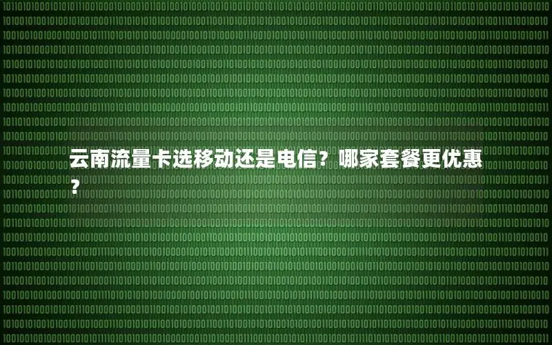 云南流量卡选移动还是电信？哪家套餐更优惠？