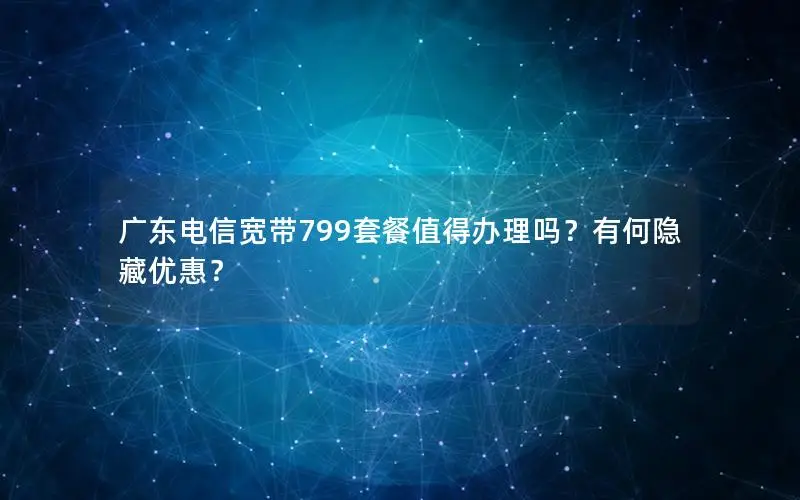 广东电信宽带799套餐值得办理吗？有何隐藏优惠？