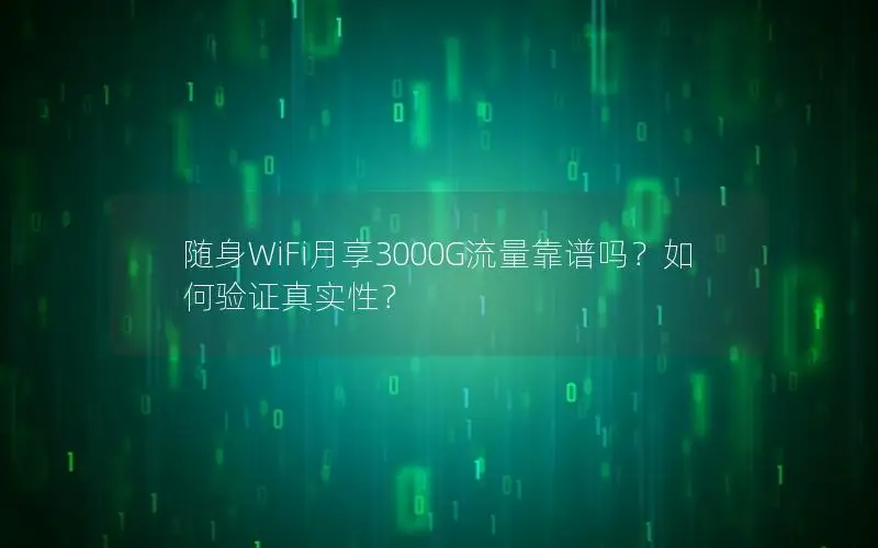 随身WiFi月享3000G流量靠谱吗？如何验证真实性？