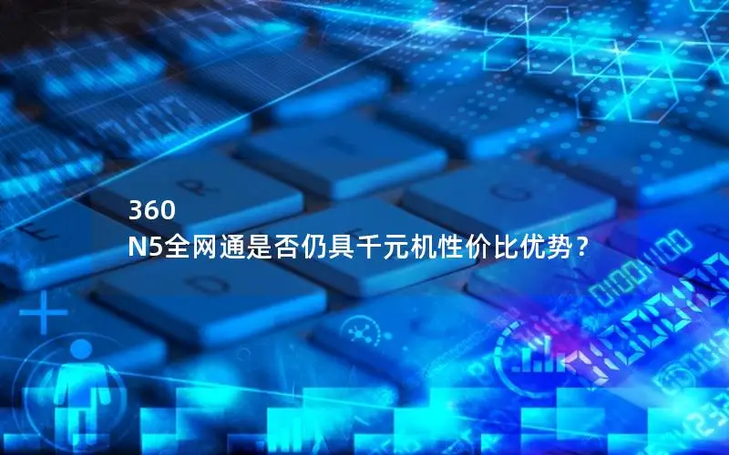 360 N5全网通是否仍具千元机性价比优势？
