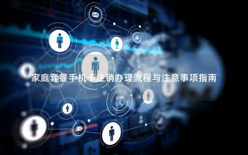 家庭套餐手机卡注销办理流程与注意事项指南