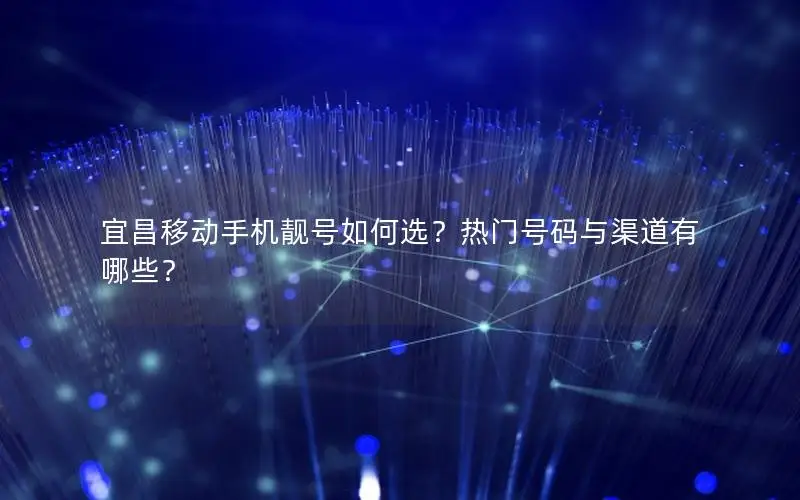 宜昌移动手机靓号如何选？热门号码与渠道有哪些？