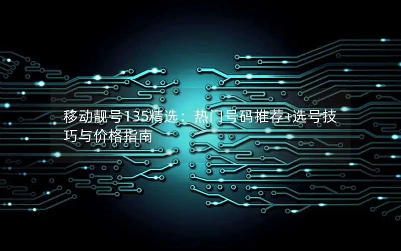 移动靓号135精选：热门号码推荐+选号技巧与价格指南